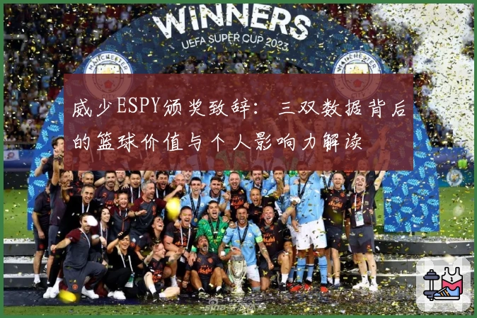 威少ESPY颁奖致辞：三双数据背后的篮球价值与个人影响力解读