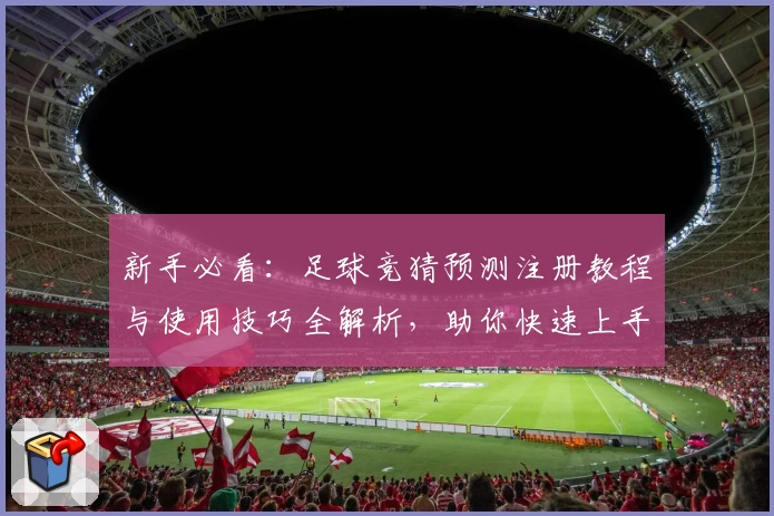 新手必看：足球竞猜预测注册教程与使用技巧全解析，助你快速上手