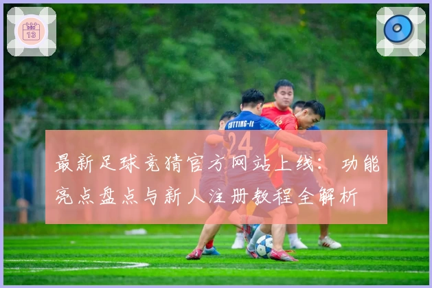 最新足球竞猜官方网站上线：功能亮点盘点与新人注册教程全解析