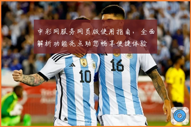 中彩网服务网页版使用指南，全面解析功能亮点助您畅享便捷体验