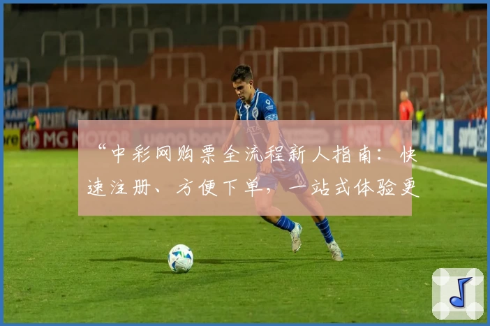 “中彩网购票全流程新人指南:快速注册、方便下单,一站式体验更贴心”