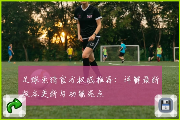 足球竞猜官方权威推荐：详解最新版本更新与功能亮点