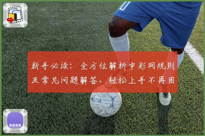 新手必读：全方位解析中彩网规则及常见问题解答，轻松上手不再困惑