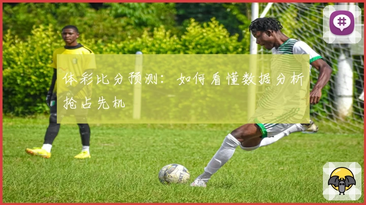 体彩比分预测：如何看懂数据分析抢占先机