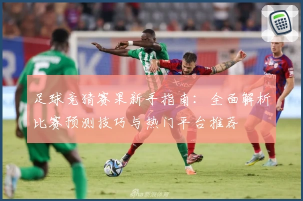 足球竞猜赛果新手指南：全面解析比赛预测技巧与热门平台推荐
