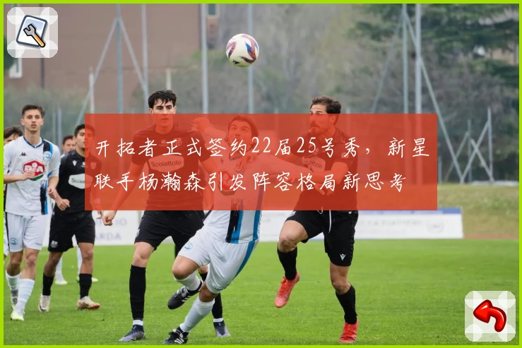 开拓者正式签约22届25号秀，新星联手杨瀚森引发阵容格局新思考