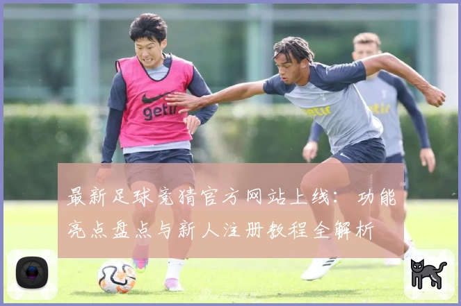 最新足球竞猜官方网站上线：功能亮点盘点与新人注册教程全解析