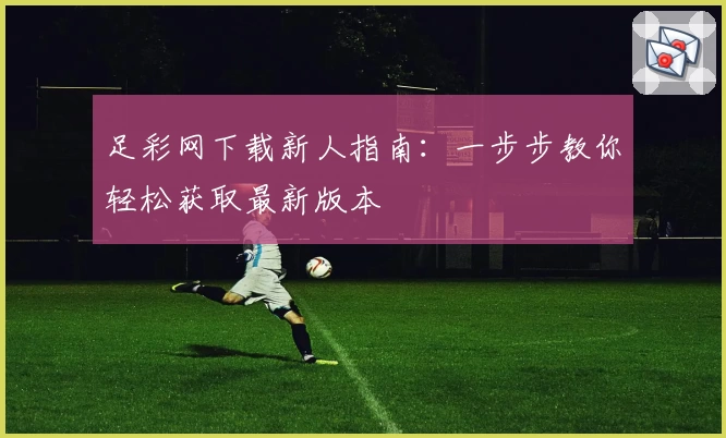 足彩网下载新人指南：一步步教你轻松获取最新版本