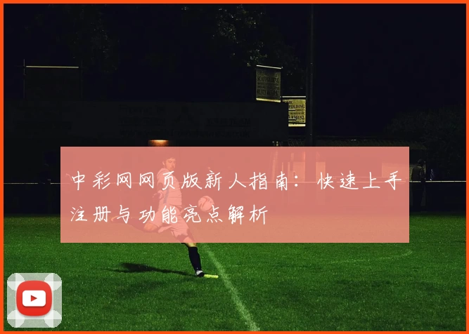 中彩网网页版新人指南：快速上手注册与功能亮点解析