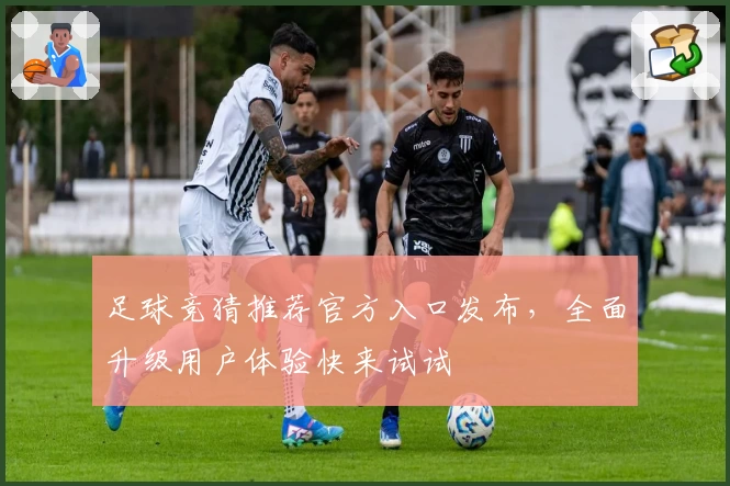足球竞猜推荐官方入口发布,全面升级用户体验快来试试