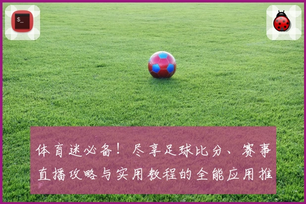 体育迷必备！尽享足球比分、赛事直播攻略与实用教程的全能应用推荐