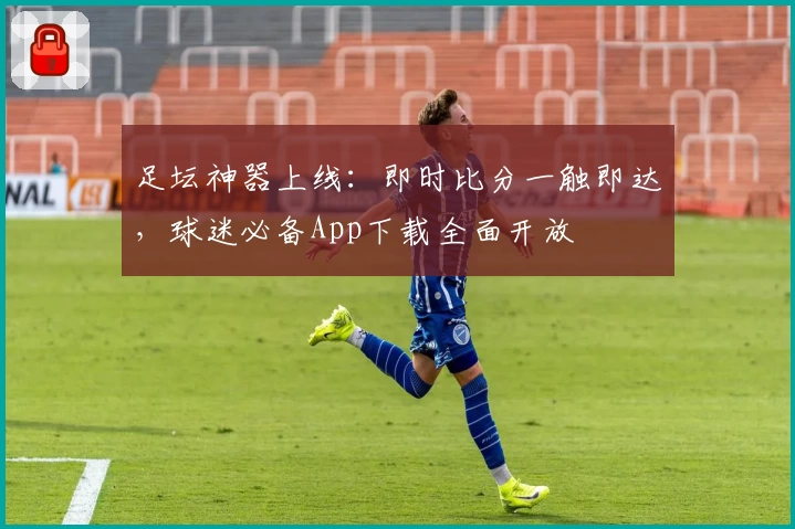 足坛神器上线：即时比分一触即达，球迷必备App下载全面开放