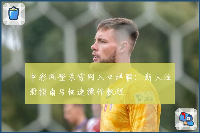 中彩网登录官网入口详解：新人注册指南与快速操作教程